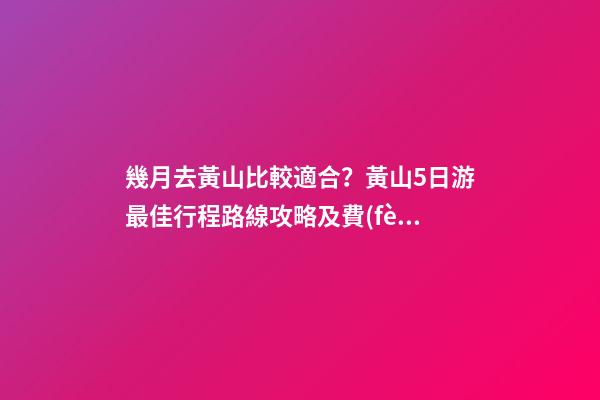 幾月去黃山比較適合？黃山5日游最佳行程路線攻略及費(fèi)用，看完不后悔